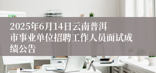 2025年6月14日云南普洱市事业单位招聘工作人员面试成绩公告   