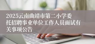 2025云南曲靖市第二小学委托招聘事业单位工作人员面试有关事项公告