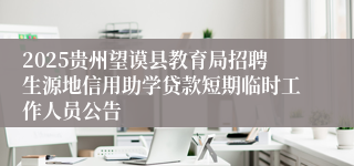 2025贵州望谟县教育局招聘生源地信用助学贷款短期临时工作人员公告
