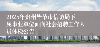 2025年贵州毕节市信访局下属事业单位面向社会招聘工作人员体检公告