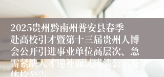2025贵州黔南州普安县春季赴高校引才暨第十三届贵州人博会公开引进事业单位高层次、急需紧缺人才递补面试成绩公示及体检公告