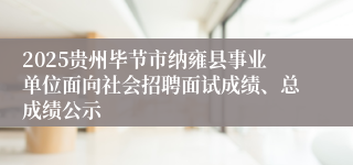 2025贵州毕节市纳雍县事业单位面向社会招聘面试成绩、总成绩公示