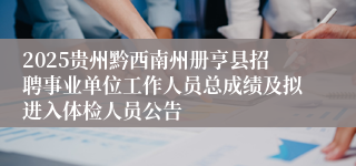 2025贵州黔西南州册亨县招聘事业单位工作人员总成绩及拟进入体检人员公告