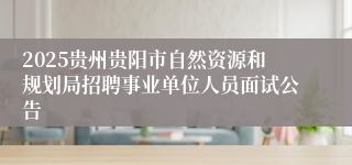 2025贵州贵阳市自然资源和规划局招聘事业单位人员面试公告
