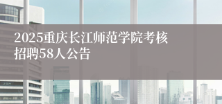 2025重庆长江师范学院考核招聘58人公告