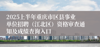 2025上半年重庆市区县事业单位招聘（江北区）资格审查通知及成绩查询入口