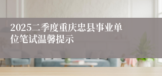 2025二季度重庆忠县事业单位笔试温馨提示