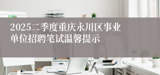 2025二季度重庆永川区事业单位招聘笔试温馨提示