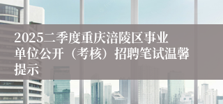 2025二季度重庆涪陵区事业单位公开（考核）招聘笔试温馨提示