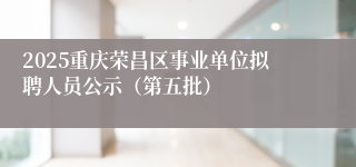 2025重庆荣昌区事业单位拟聘人员公示（第五批）