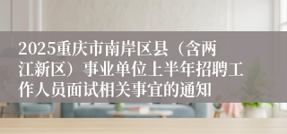 2025重庆市南岸区县（含两江新区）事业单位上半年招聘工作人员面试相关事宜的通知