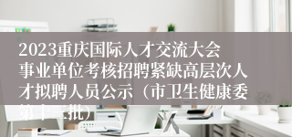 2023重庆国际人才交流大会事业单位考核招聘紧缺高层次人才拟聘人员公示（市卫生健康委第十三批）