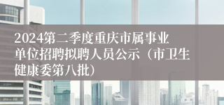 2024第二季度重庆市属事业单位招聘拟聘人员公示（市卫生健康委第八批）