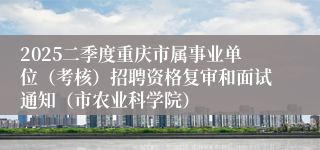 2025二季度重庆市属事业单位（考核）招聘资格复审和面试通知（市农业科学院）