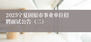 2025宁夏固原市事业单位招聘面试公告（二）