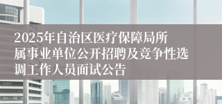 2025年自治区医疗保障局所属事业单位公开招聘及竞争性选调工作人员面试公告