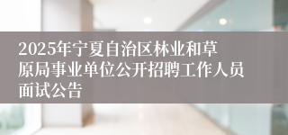 2025年宁夏自治区林业和草原局事业单位公开招聘工作人员面试公告