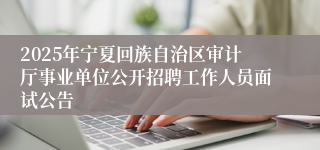 2025年宁夏回族自治区审计厅事业单位公开招聘工作人员面试公告