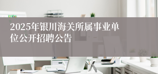2025年银川海关所属事业单位公开招聘公告