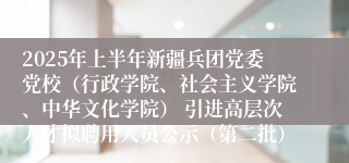 2025年上半年新疆兵团党委党校（行政学院、社会主义学院、中华文化学院） 引进高层次人才拟聘用人员公示（第二批）