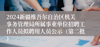 2024新疆维吾尔自治区机关事务管理局所属事业单位招聘工作人员拟聘用人员公示（第二批）