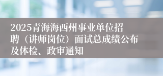 2025青海海西州事业单位招聘（讲师岗位）面试总成绩公布及体检、政审通知