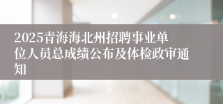 2025青海海北州招聘事业单位人员总成绩公布及体检政审通知