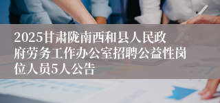 2025甘肃陇南西和县人民政府劳务工作办公室招聘公益性岗位人员5人公告