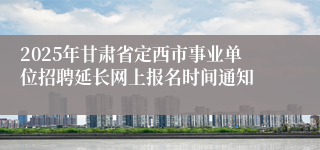 2025年甘肃省定西市事业单位招聘延长网上报名时间通知