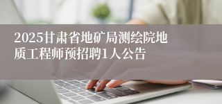 2025甘肃省地矿局测绘院地质工程师预招聘1人公告