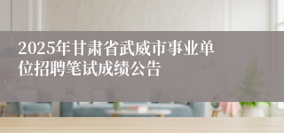2025年甘肃省武威市事业单位招聘笔试成绩公告