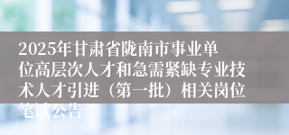 2025年甘肃省陇南市事业单位高层次人才和急需紧缺专业技术人才引进（第一批）相关岗位笔试公告