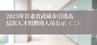 2025年甘肃省武威市引进高层次人才拟聘用人员公示（二）