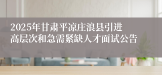 2025年甘肃平凉庄浪县引进高层次和急需紧缺人才面试公告