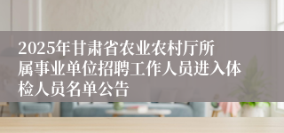 2025年甘肃省农业农村厅所属事业单位招聘工作人员进入体检人员名单公告