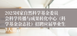 2025国家自然科学基金委员会科学传播与成果转化中心（科学基金杂志社）招聘应届毕业生3人公告