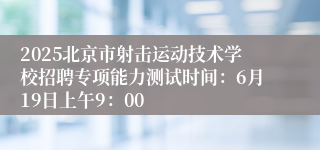 2025北京市射击运动技术学校招聘专项能力测试时间：6月19日上午9：00