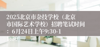 2025北京市杂技学校（北京市国际艺术学校）招聘笔试时间：6月24日上午9:30-11:30