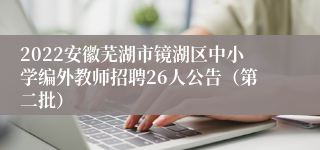 2022安徽芜湖市镜湖区中小学编外教师招聘26人公告（第二批）