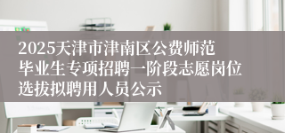 2025天津市津南区公费师范毕业生专项招聘一阶段志愿岗位选拔拟聘用人员公示
