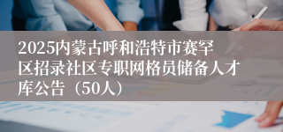 2025内蒙古呼和浩特市赛罕区招录社区专职网格员储备人才库公告（50人）