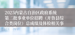 2025内蒙古自治区政府系统第二批事业单位招聘（开鲁县综合类岗位）总成绩及体检相关事宜公告