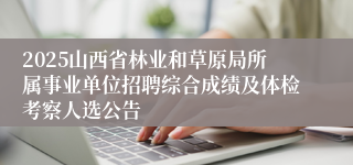 2025山西省林业和草原局所属事业单位招聘综合成绩及体检考察人选公告
