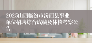 2025山西临汾市汾西县事业单位招聘综合成绩及体检考察公告
