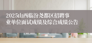 2025山西临汾尧都区招聘事业单位面试成绩及综合成绩公告