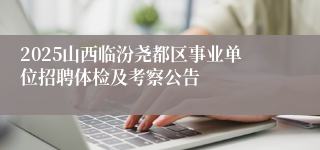 2025山西临汾尧都区事业单位招聘体检及考察公告
