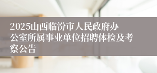 2025山西临汾市人民政府办公室所属事业单位招聘体检及考察公告