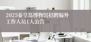 2025秦皇岛博物馆招聘编外工作人员1人公告