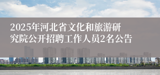 2025年河北省文化和旅游研究院公开招聘工作人员2名公告