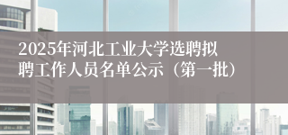 2025年河北工业大学选聘拟聘工作人员名单公示（第一批）